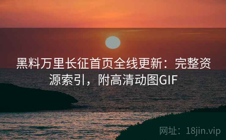 黑料万里长征首页全线更新：完整资源索引，附高清动图GIF