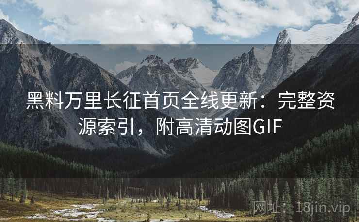 黑料万里长征首页全线更新:完整资源索引,附高清动图GIF 黑料万里长征首页全线更新:完整资源索引,附高清动图GIF