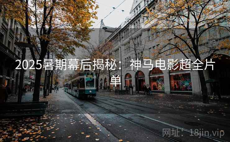 2025暑期幕后揭秘:神马电影超全片单 2025暑期幕后揭秘:神马电影超全片单