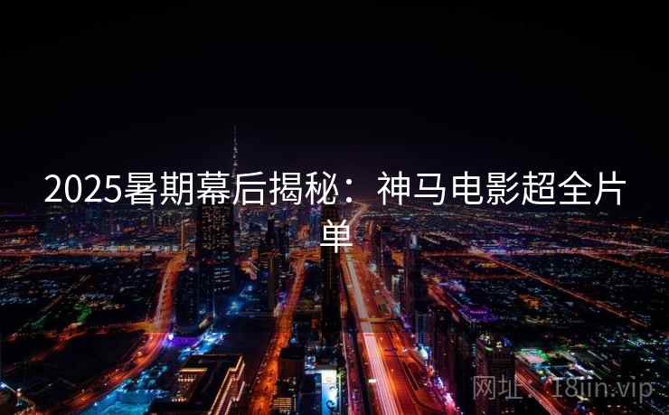 2025暑期幕后揭秘：神马电影超全片单