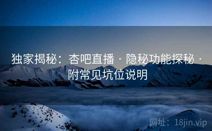独家揭秘：杏吧直播 · 隐秘功能探秘 · 附常见坑位说明