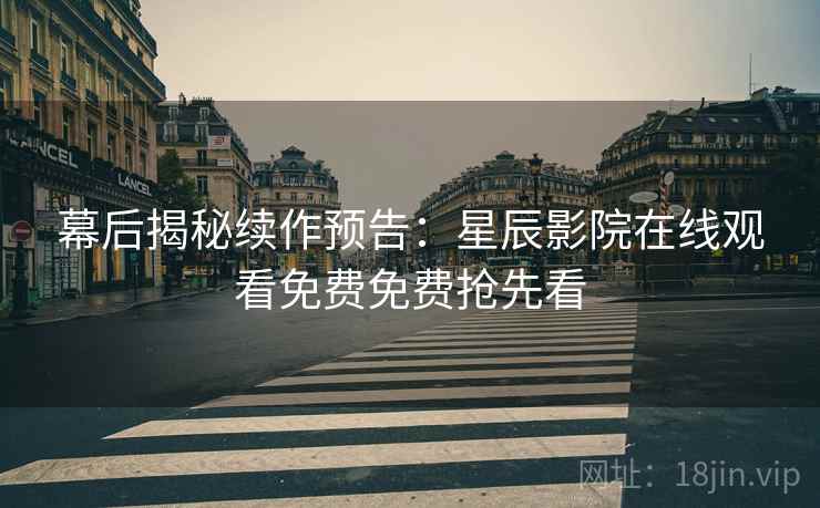 幕后揭秘续作预告：星辰影院在线观看免费免费抢先看