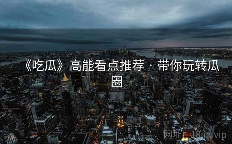 《吃瓜》高能看点推荐 · 带你玩转瓜圈