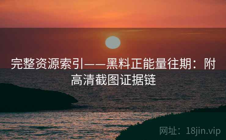 完整资源索引——黑料正能量往期:附高清截图证据链 完整资源索引——黑料正能量往期:附高清截图证据链