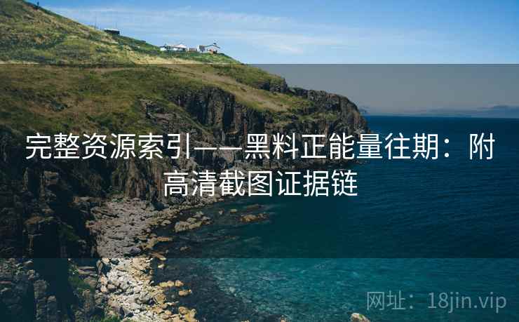 完整资源索引——黑料正能量往期:附高清截图证据链 完整资源索引——黑料正能量往期:附高清截图证据链