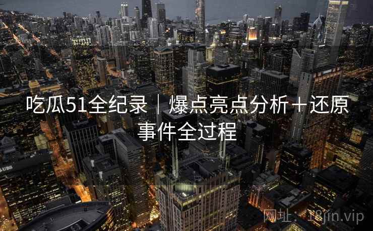 吃瓜51全纪录｜爆点亮点分析＋还原事件全过程