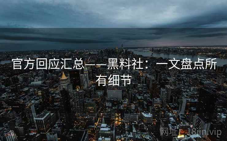 官方回应汇总——黑料社:一文盘点所有细节 官方回应汇总——黑料社:一文盘点所有细节