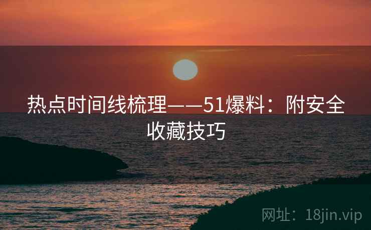 热点时间线梳理——51爆料:附安全收藏技巧 热点时间线梳理——51爆料:附安全收藏技巧