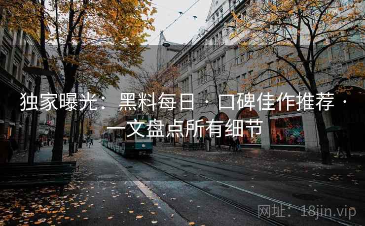独家曝光：黑料每日 · 口碑佳作推荐 · 一文盘点所有细节