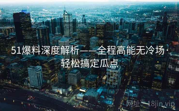 51爆料深度解析——全程高能无冷场·轻松搞定瓜点
