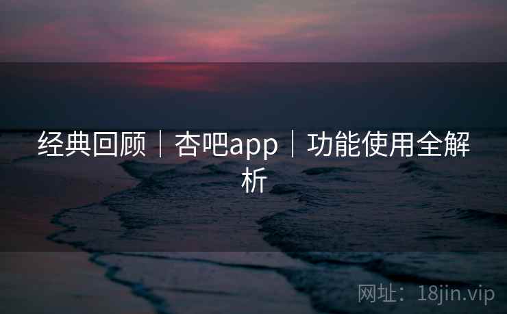 经典回顾｜杏吧app｜功能使用全解析