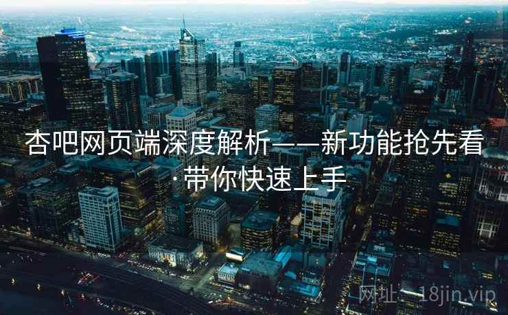 杏吧网页端深度解析——新功能抢先看·带你快速上手