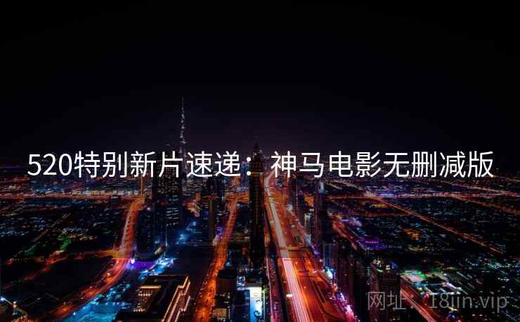 520特别新片速递：神马电影无删减版