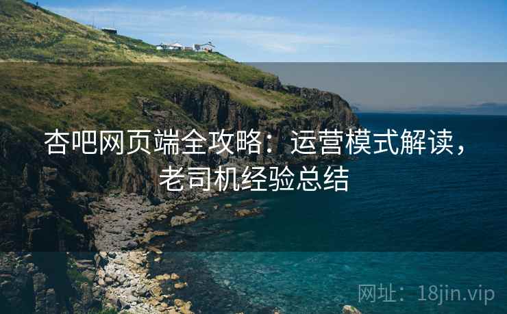 杏吧网页端全攻略：运营模式解读，老司机经验总结