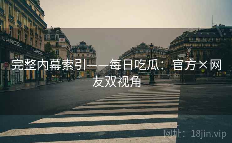 完整内幕索引——每日吃瓜:官方×网友双视角 完整内幕索引——每日吃瓜:官方×网友双视角