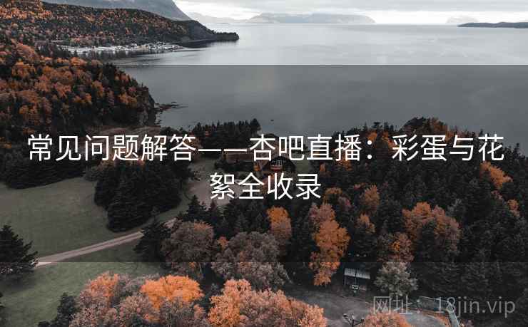 常见问题解答——杏吧直播：彩蛋与花絮全收录