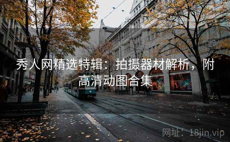 秀人网精选特辑:拍摄器材解析,附高清动图合集 秀人网精选特辑:拍摄器材解析,附高清动图合集