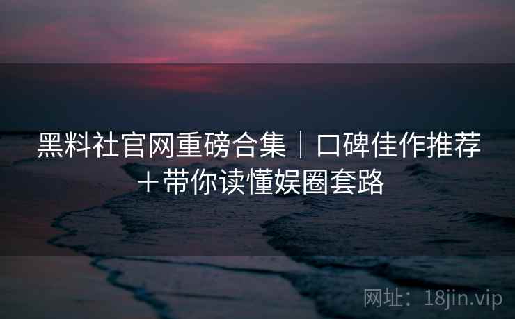 黑料社官网重磅合集|口碑佳作推荐+带你读懂娱圈套路 黑料社官网重磅合集|口碑佳作推荐+带你读懂娱圈套路