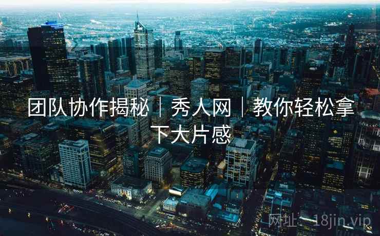 团队协作揭秘|秀人网|教你轻松拿下大片感 团队协作揭秘|秀人网|教你轻松拿下大片感