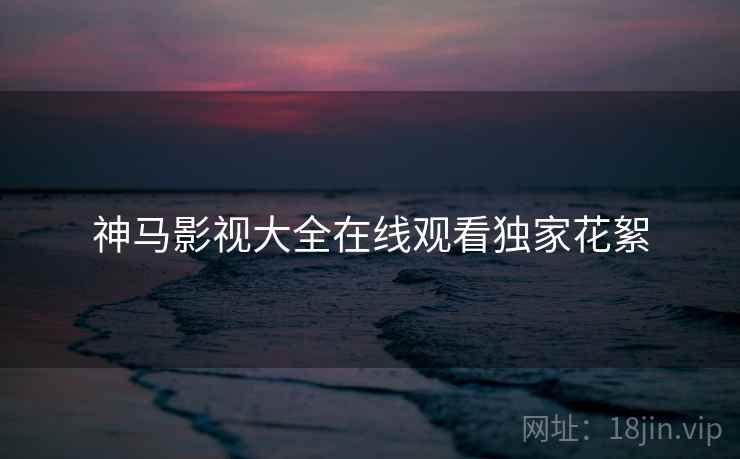 神马影视大全在线观看独家花絮 神马影视大全在线观看独家花絮