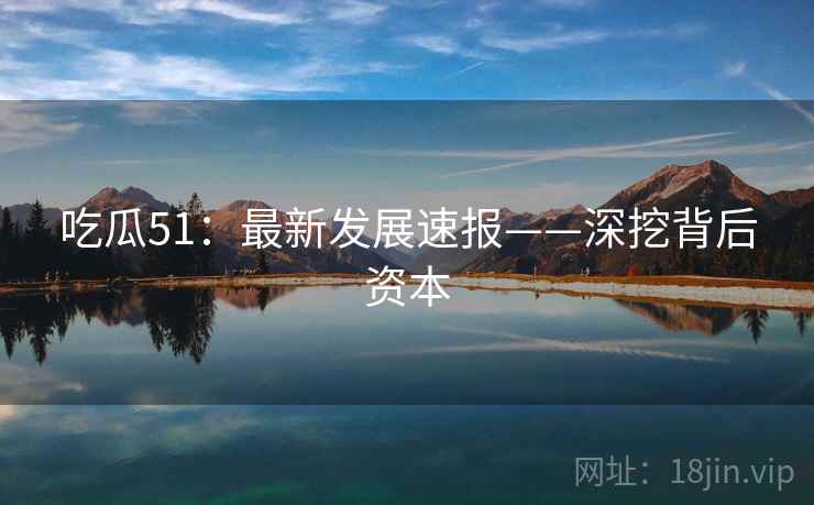 吃瓜51：最新发展速报——深挖背后资本