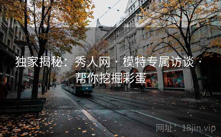 独家揭秘：秀人网 · 模特专属访谈 · 帮你挖掘彩蛋