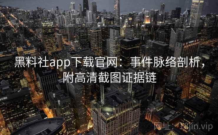 黑料社app下载官网:事件脉络剖析,附高清截图证据链 黑料社app下载官网:事件脉络剖析,附高清截图证据链