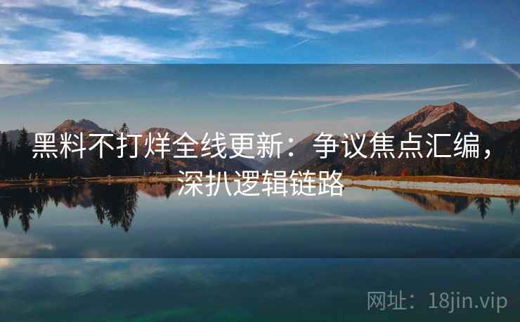 黑料不打烊全线更新:争议焦点汇编,深扒逻辑链路 黑料不打烊全线更新:争议焦点汇编,深扒逻辑链路
