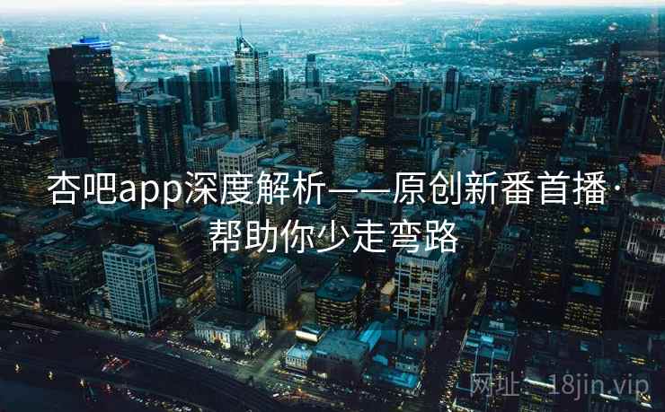 杏吧app深度解析——原创新番首播·帮助你少走弯路