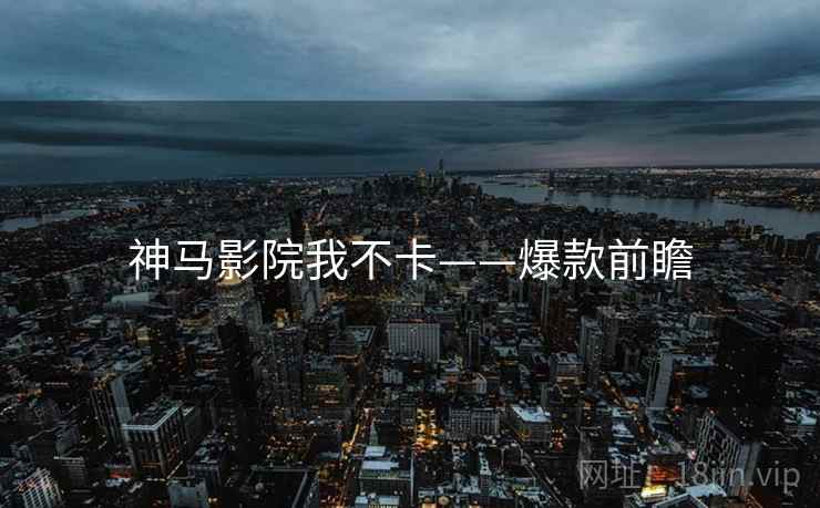 神马影院我不卡——爆款前瞻