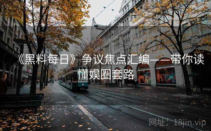 《黑料每日》争议焦点汇编——带你读懂娱圈套路