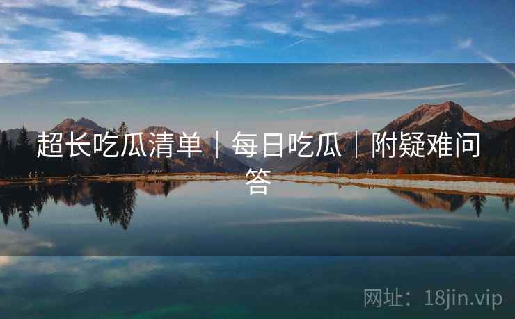 超长吃瓜清单｜每日吃瓜｜附疑难问答