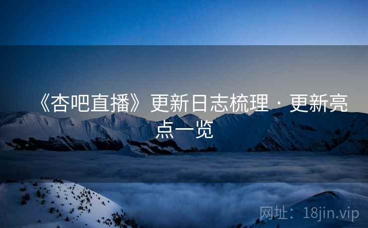 《杏吧直播》更新日志梳理 · 更新亮点一览 《杏吧直播》更新日志梳理 · 更新亮点一览