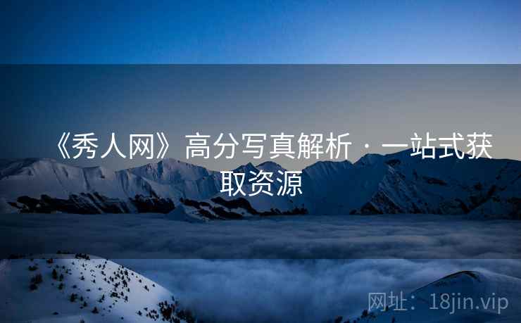 《秀人网》高分写真解析 · 一站式获取资源