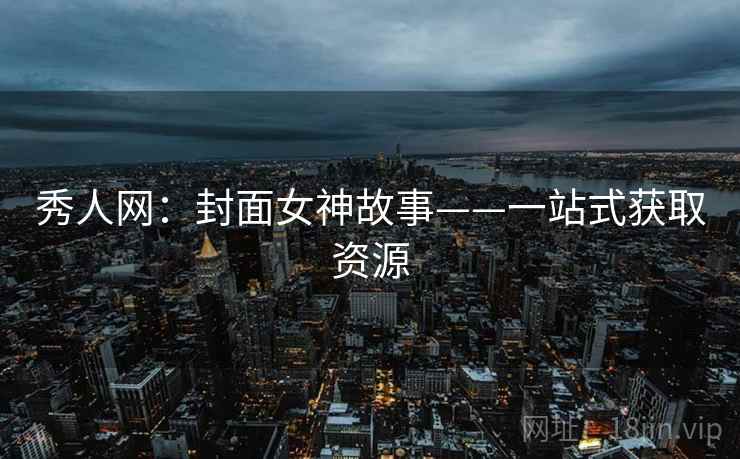 秀人网:封面女神故事——一站式获取资源 秀人网:封面女神故事——一站式获取资源