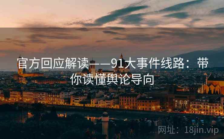 官方回应解读——91大事件线路:带你读懂舆论导向 官方回应解读——91大事件线路:带你读懂舆论导向