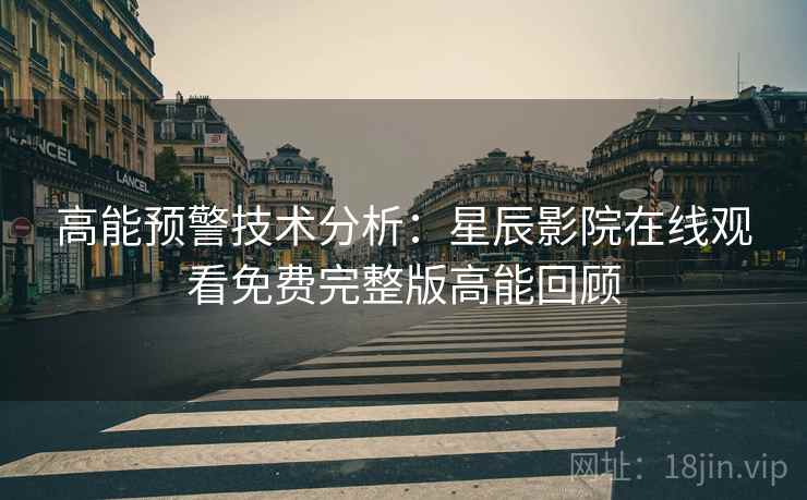 高能预警技术分析：星辰影院在线观看免费完整版高能回顾
