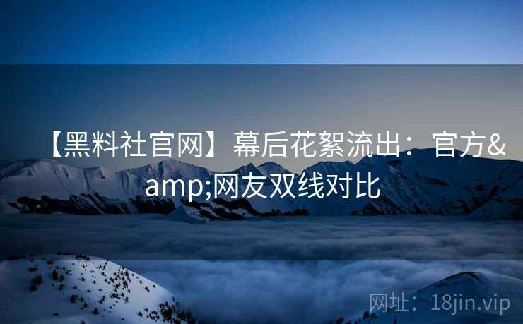 【黑料社官网】幕后花絮流出：官方&网友双线对比
