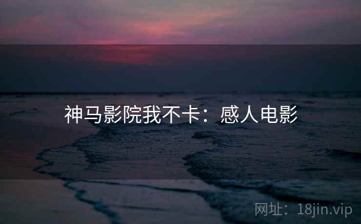 神马影院我不卡:感人电影 神马影院我不卡:感人电影