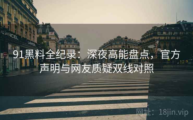 91黑料全纪录：深夜高能盘点，官方声明与网友质疑双线对照