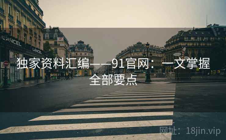 独家资料汇编——91官网:一文掌握全部要点 独家资料汇编——91官网:一文掌握全部要点