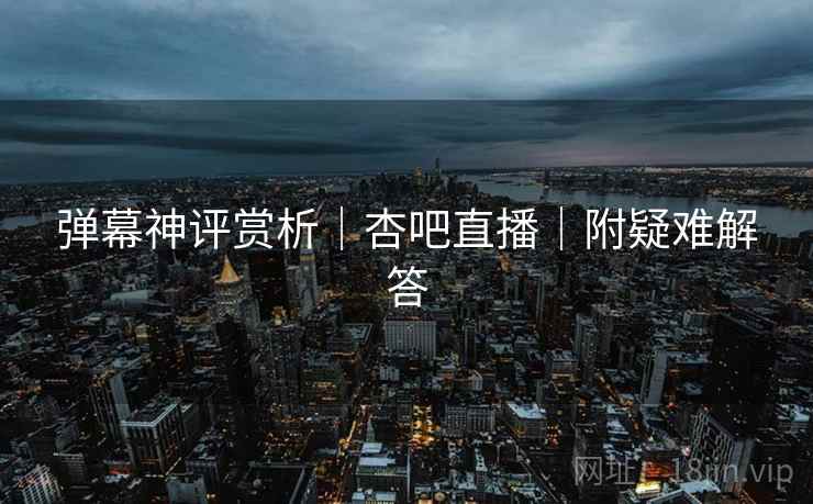弹幕神评赏析｜杏吧直播｜附疑难解答
