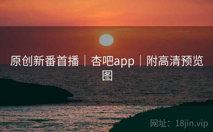 原创新番首播｜杏吧app｜附高清预览图