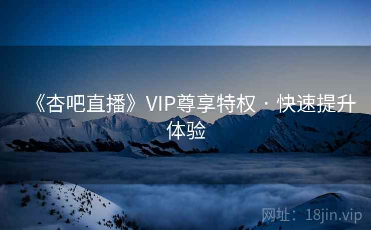 《杏吧直播》VIP尊享特权 · 快速提升体验