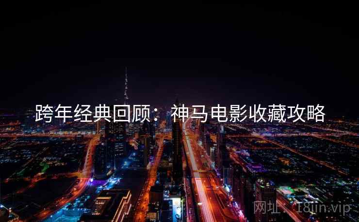 跨年经典回顾：神马电影收藏攻略