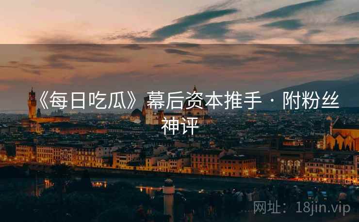《每日吃瓜》幕后资本推手 · 附粉丝神评