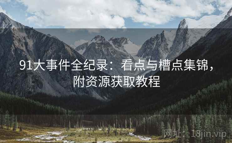91大事件全纪录：看点与槽点集锦，附资源获取教程