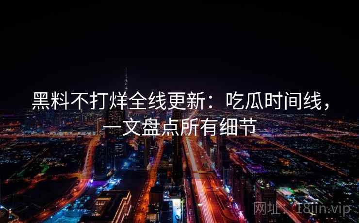 黑料不打烊全线更新：吃瓜时间线，一文盘点所有细节