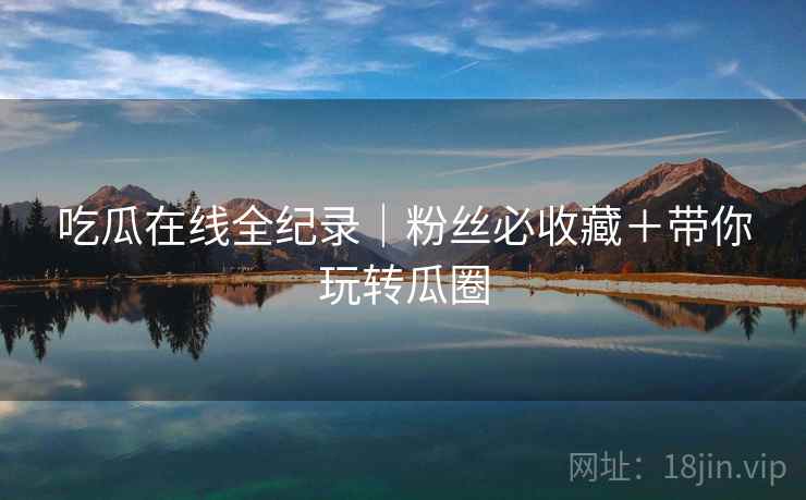 吃瓜在线全纪录｜粉丝必收藏＋带你玩转瓜圈