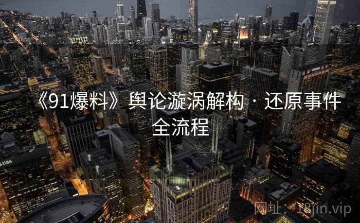 《91爆料》舆论漩涡解构 · 还原事件全流程 《91爆料》舆论漩涡解构 · 还原事件全流程